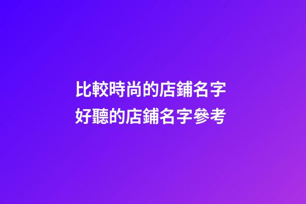 比較時尚的店鋪名字 好聽的店鋪名字參考-第1張-店鋪起名-玄機派